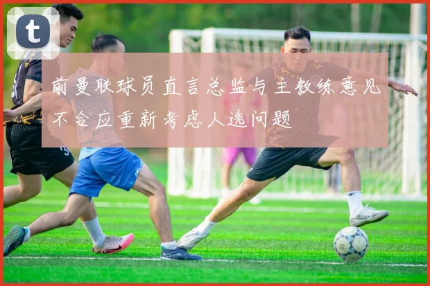 前曼联球员直言总监与主教练意见不合应重新考虑人选问题