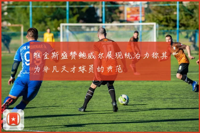 维金斯盛赞鲍威尔展现统治力称其为非凡天才球员的典范