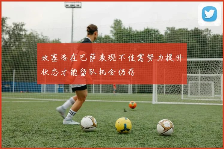 坎塞洛在巴萨表现不佳需努力提升状态才能留队机会仍存