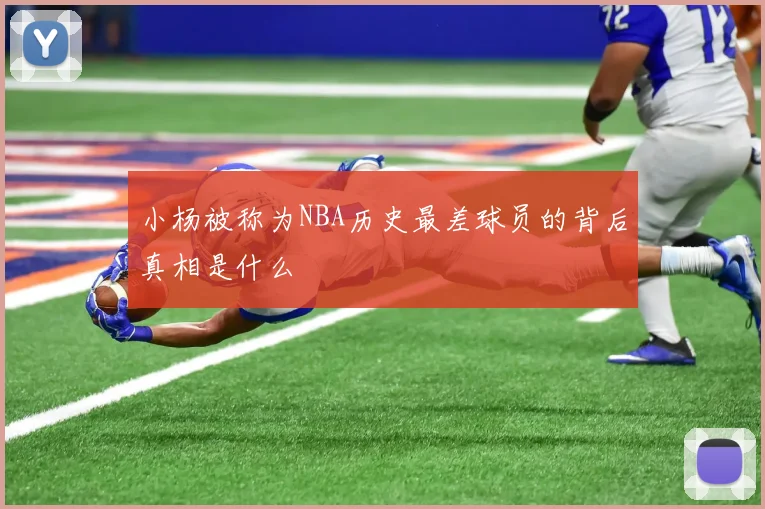 小杨被称为NBA历史最差球员的背后真相是什么