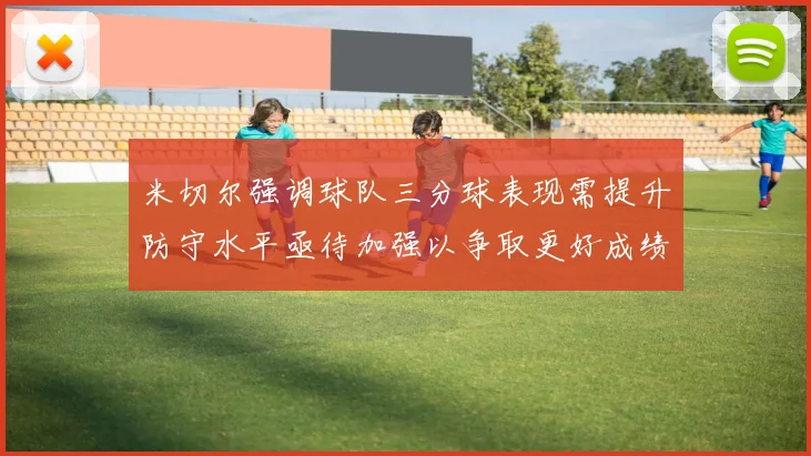 米切尔强调球队三分球表现需提升防守水平亟待加强以争取更好成绩