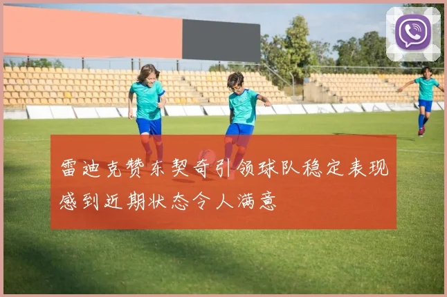 雷迪克赞东契奇引领球队稳定表现感到近期状态令人满意