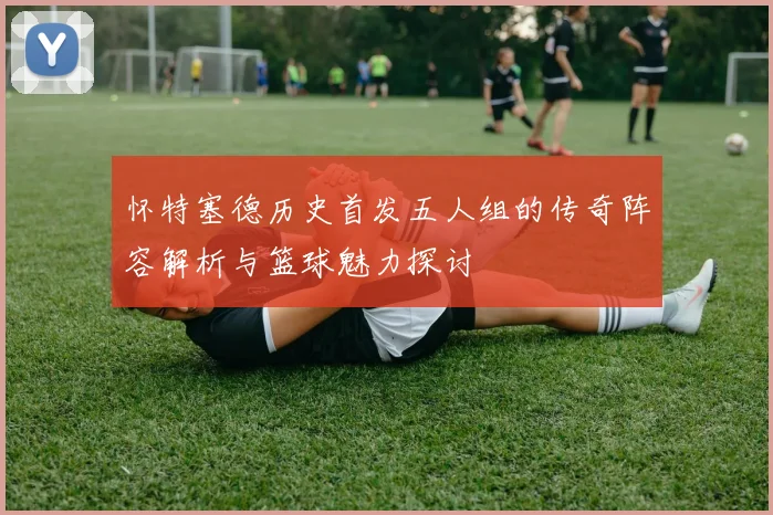 怀特塞德历史首发五人组的传奇阵容解析与篮球魅力探讨