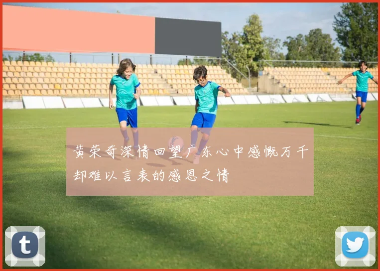 黄荣奇深情回望广东心中感慨万千却难以言表的感恩之情