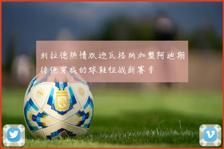 利拉德热情欢迎瓦格纳加盟阿迪期待他穿我的球鞋征战新赛季
