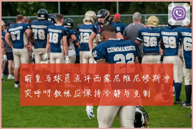 前皇马球员点评西蒙尼维尼修斯冲突呼吁教练应保持冷静与克制