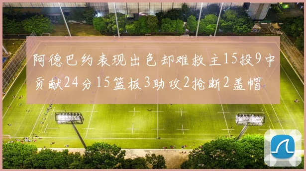 阿德巴约表现出色却难救主15投9中贡献24分15篮板3助攻2抢断2盖帽