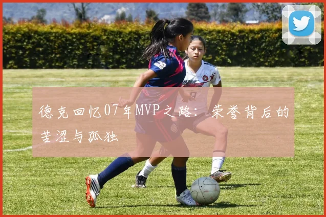 德克回忆07年MVP之路：荣誉背后的苦涩与孤独