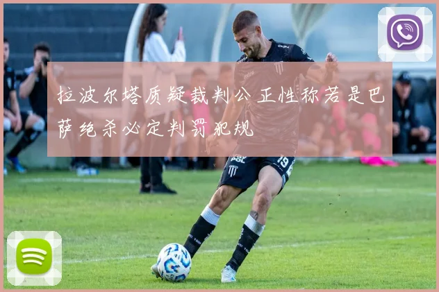 拉波尔塔质疑裁判公正性称若是巴萨绝杀必定判罚犯规