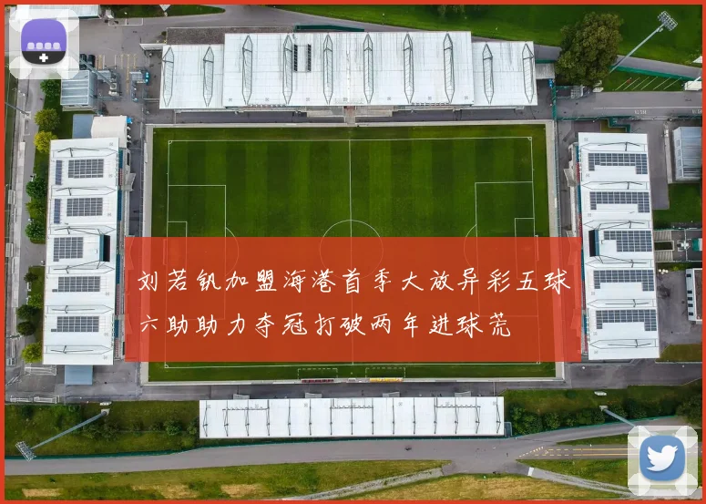 刘若钒加盟海港首季大放异彩五球六助助力夺冠打破两年进球荒