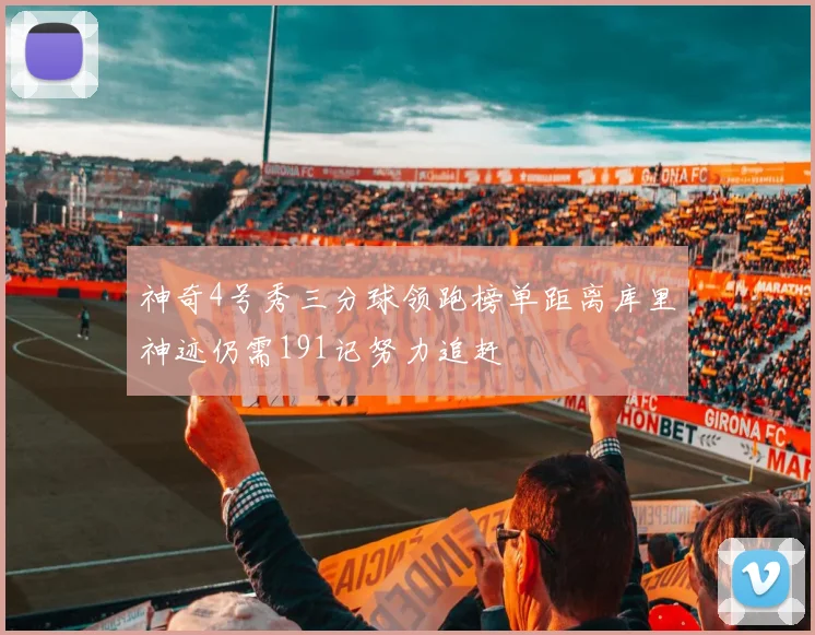 神奇4号秀三分球领跑榜单距离库里神迹仍需191记努力追赶