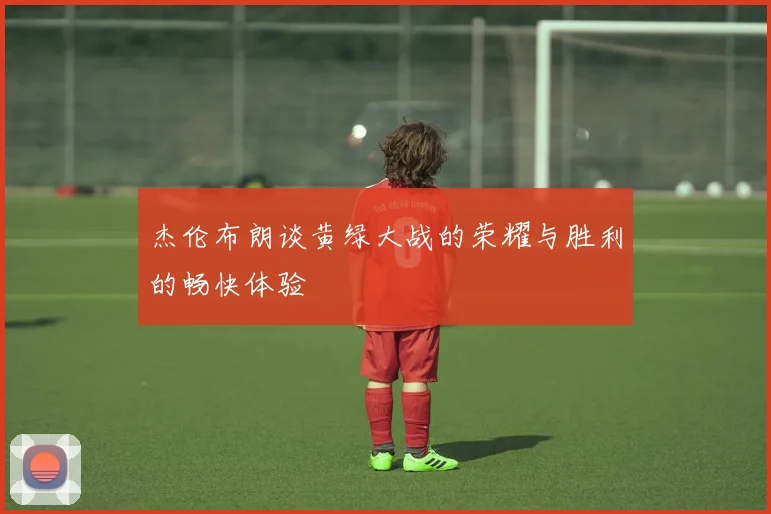 杰伦布朗谈黄绿大战的荣耀与胜利的畅快体验