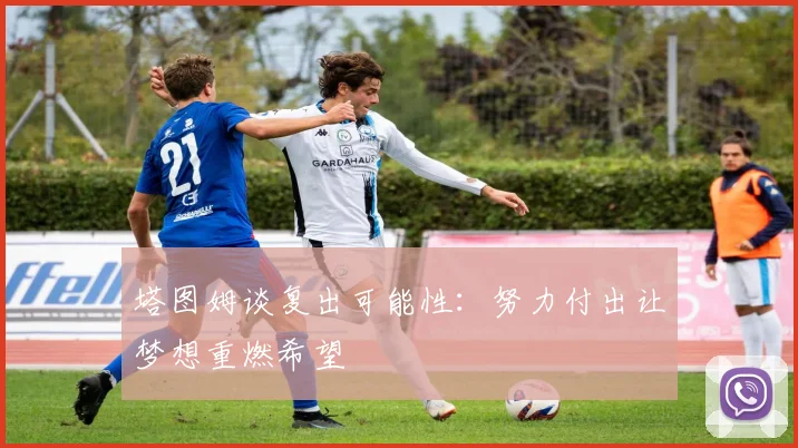 塔图姆谈复出可能性：努力付出让梦想重燃希望