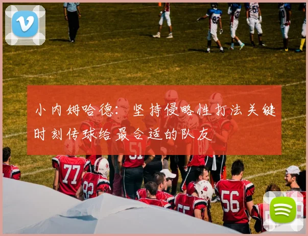 小内姆哈德：坚持侵略性打法关键时刻传球给最合适的队友