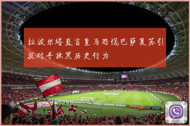 拉波尔塔直言皇马恐慌巴萨复苏引发对手抹黑历史行为