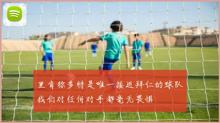 里肯称多特是唯一接近拜仁的球队我们对任何对手都毫无畏惧