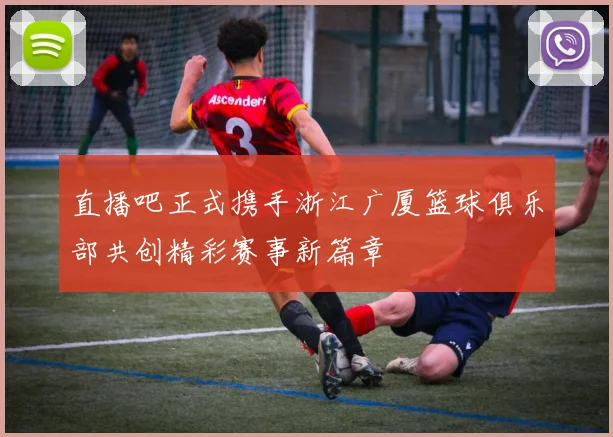 直播吧正式携手浙江广厦篮球俱乐部共创精彩赛事新篇章