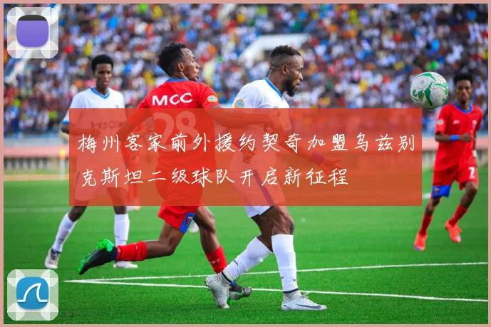 梅州客家前外援约契奇加盟乌兹别克斯坦二级球队开启新征程