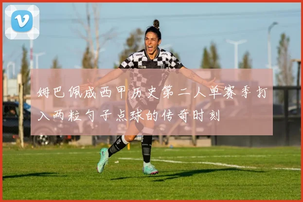 姆巴佩成西甲历史第二人单赛季打入两粒勺子点球的传奇时刻