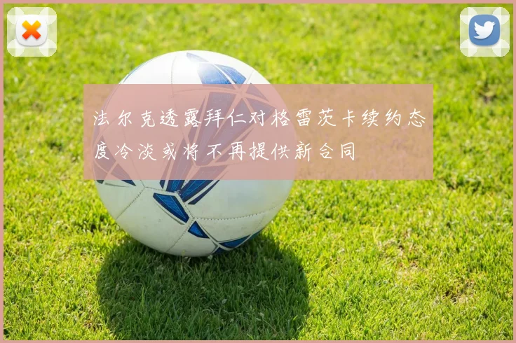法尔克透露拜仁对格雷茨卡续约态度冷淡或将不再提供新合同