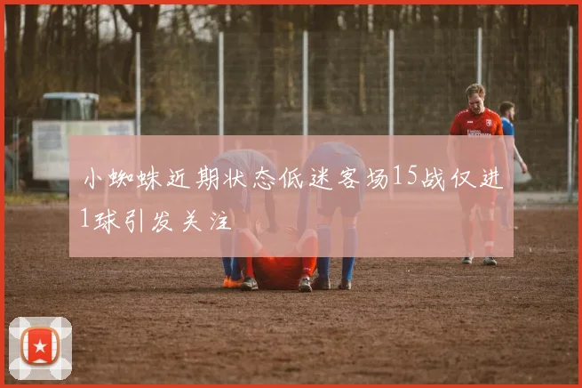 小蜘蛛近期状态低迷客场15战仅进1球引发关注