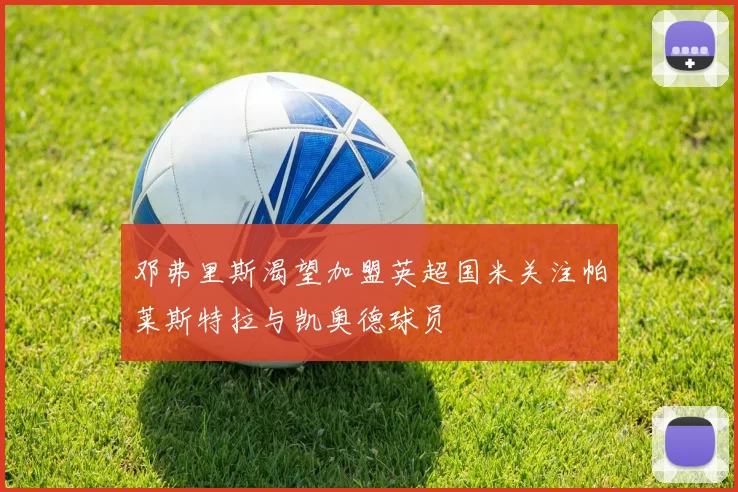 邓弗里斯渴望加盟英超国米关注帕莱斯特拉与凯奥德球员