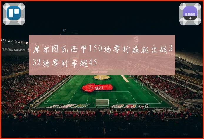库尔图瓦西甲150场零封成就出战332场零封率超45