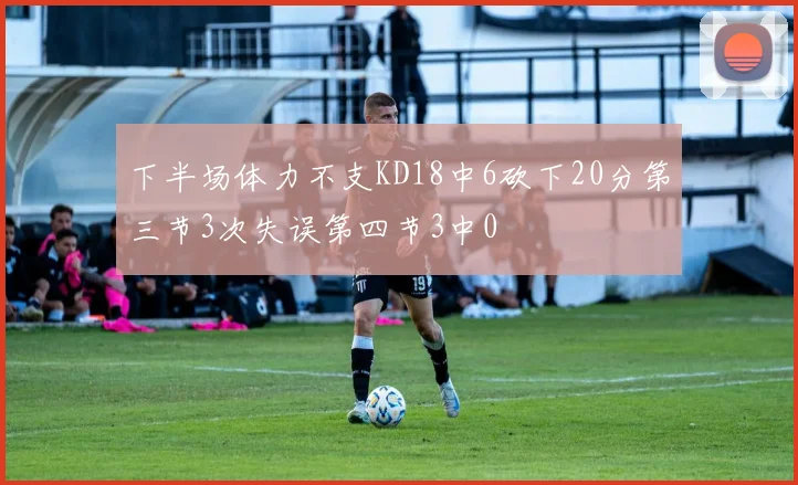 下半场体力不支KD18中6砍下20分第三节3次失误第四节3中0