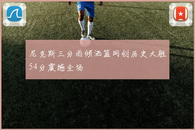 尼克斯三分雨倾洒篮网创历史大胜54分震撼全场