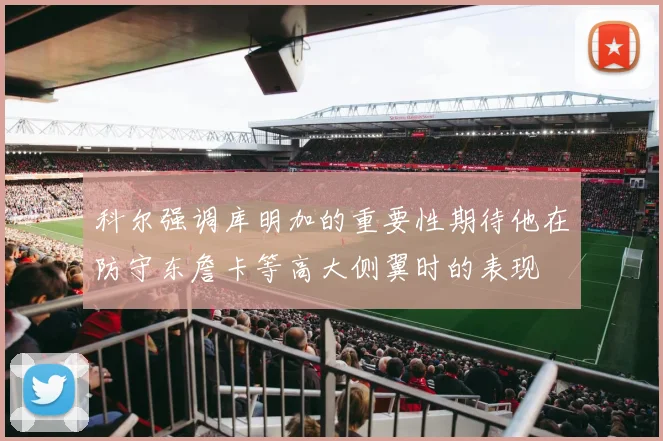 科尔强调库明加的重要性期待他在防守东詹卡等高大侧翼时的表现