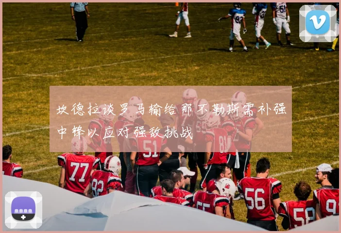 坎德拉谈罗马输给那不勒斯需补强中锋以应对强敌挑战