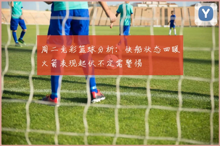 周二竞彩篮球分析：快船状态回暖火箭表现起伏不定需警惕