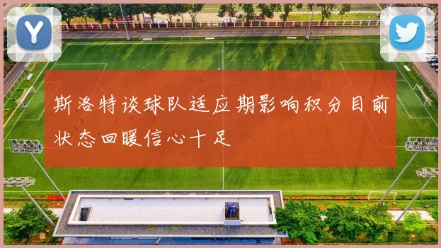斯洛特谈球队适应期影响积分目前状态回暖信心十足