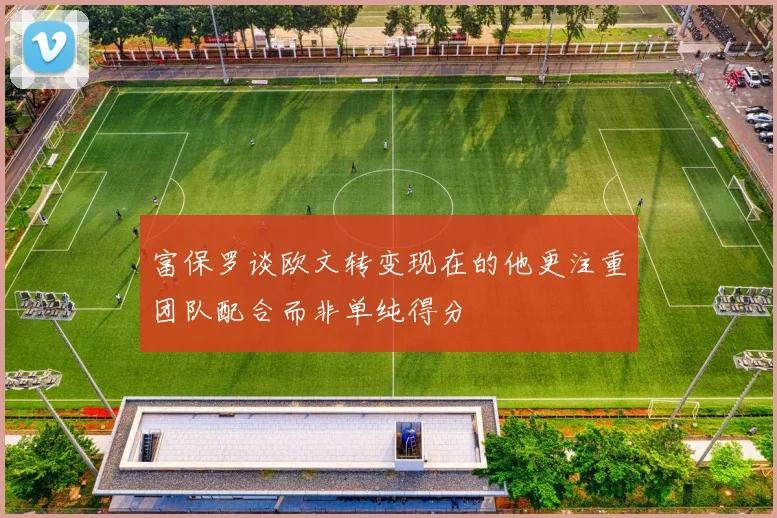 富保罗谈欧文转变现在的他更注重团队配合而非单纯得分