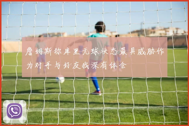 詹姆斯称库里无球状态最具威胁作为对手与好友我深有体会