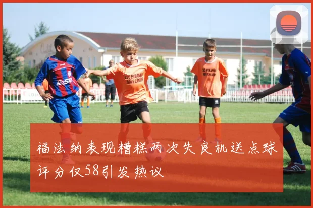 福法纳表现糟糕两次失良机送点球评分仅58引发热议