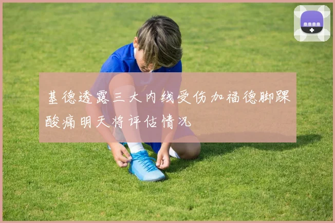 基德透露三大内线受伤加福德脚踝酸痛明天将评估情况