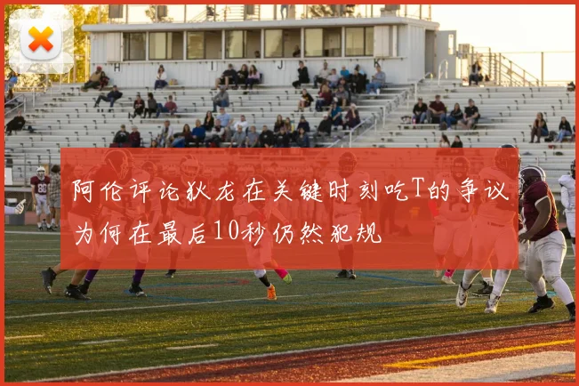 阿伦评论狄龙在关键时刻吃T的争议为何在最后10秒仍然犯规