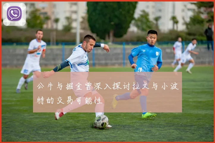 公牛与掘金曾深入探讨拉文与小波特的交易可能性