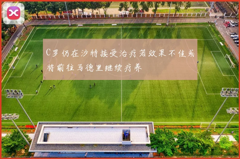 C罗仍在沙特接受治疗若效果不佳或将前往马德里继续疗养