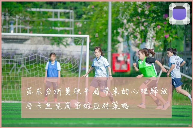 苏东分析曼联平局带来的心理释放与卡里克周密的应对策略