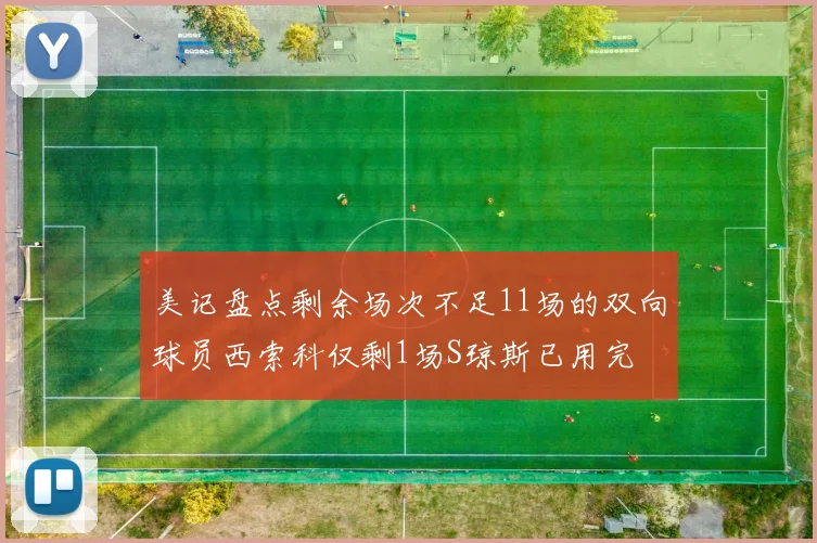 美记盘点剩余场次不足11场的双向球员西索科仅剩1场S琼斯已用完