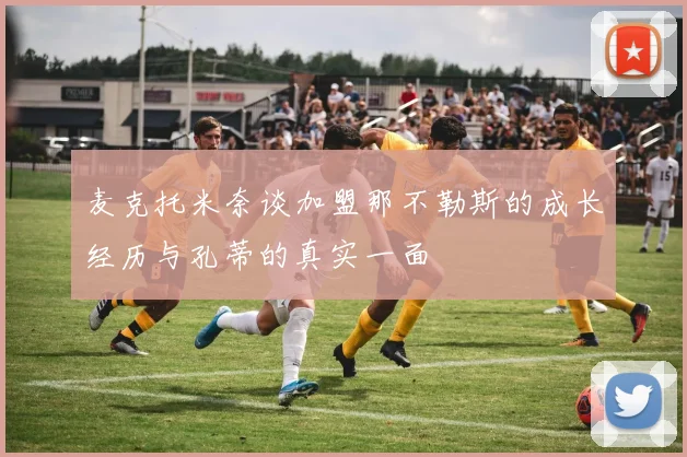 麦克托米奈谈加盟那不勒斯的成长经历与孔蒂的真实一面