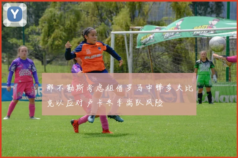 那不勒斯考虑租借罗马中锋多夫比克以应对卢卡冬季离队风险