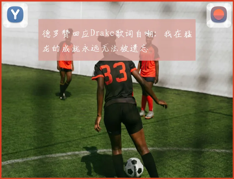 德罗赞回应Drake歌词自嘲：我在猛龙的成就永远无法被遗忘