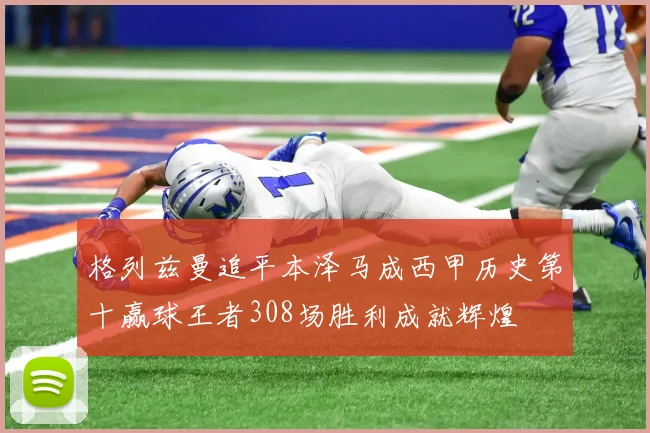 格列兹曼追平本泽马成西甲历史第十赢球王者308场胜利成就辉煌