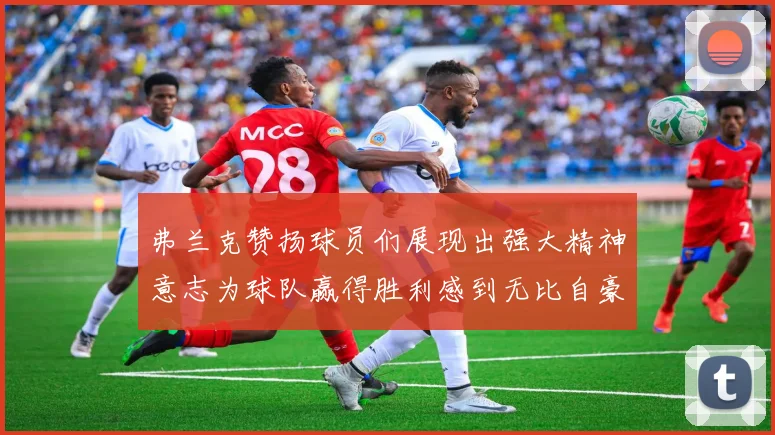 弗兰克赞扬球员们展现出强大精神意志为球队赢得胜利感到无比自豪