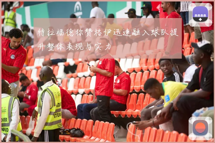 特拉福德称赞格伊迅速融入球队提升整体表现与实力