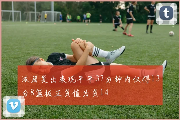 浓眉复出表现平平37分钟内仅得13分8篮板正负值为负14