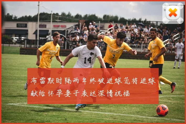 布雷默时隔两年终破进球荒将进球献给怀孕妻子表达深情祝福